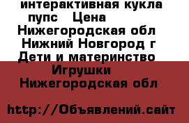 интерактивная кукла пупс › Цена ­ 1 950 - Нижегородская обл., Нижний Новгород г. Дети и материнство » Игрушки   . Нижегородская обл.